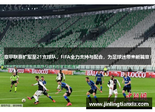 意甲联赛扩军至21支球队，FIFA全力支持与配合，为足球迷带来新篇章！