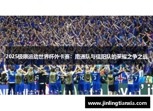 2025极限运动世界杯外卡赛：南通队与信阳队的荣耀之争之战