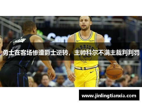 勇士在客场惨遭爵士逆转，主帅科尔不满主裁判判罚