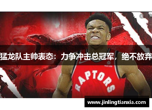 猛龙队主帅表态：力争冲击总冠军，绝不放弃