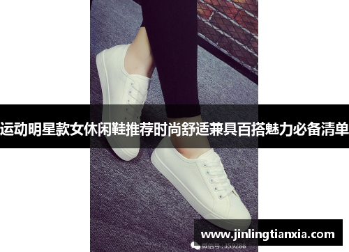 运动明星款女休闲鞋推荐时尚舒适兼具百搭魅力必备清单