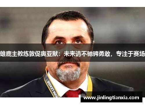 雄鹿主教练敦促奥亚默：未来请不驰骋勇敢，专注于赛场