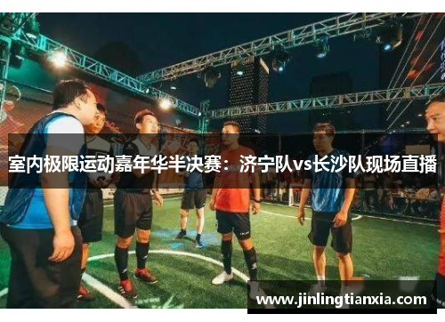 室内极限运动嘉年华半决赛：济宁队vs长沙队现场直播