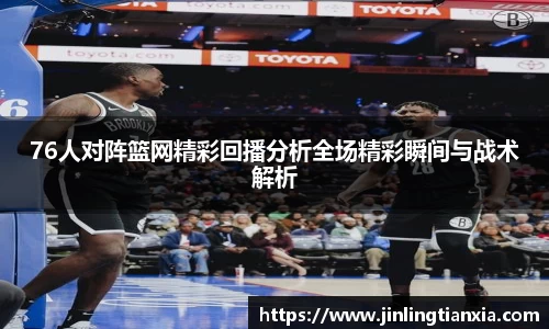 76人对阵篮网精彩回播分析全场精彩瞬间与战术解析