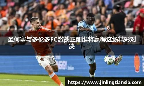 圣何塞与多伦多FC激战正酣谁将赢得这场精彩对决