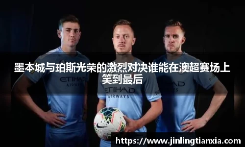 墨本城与珀斯光荣的激烈对决谁能在澳超赛场上笑到最后